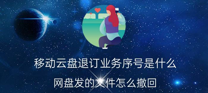 移动云盘退订业务序号是什么 网盘发的文件怎么撤回？